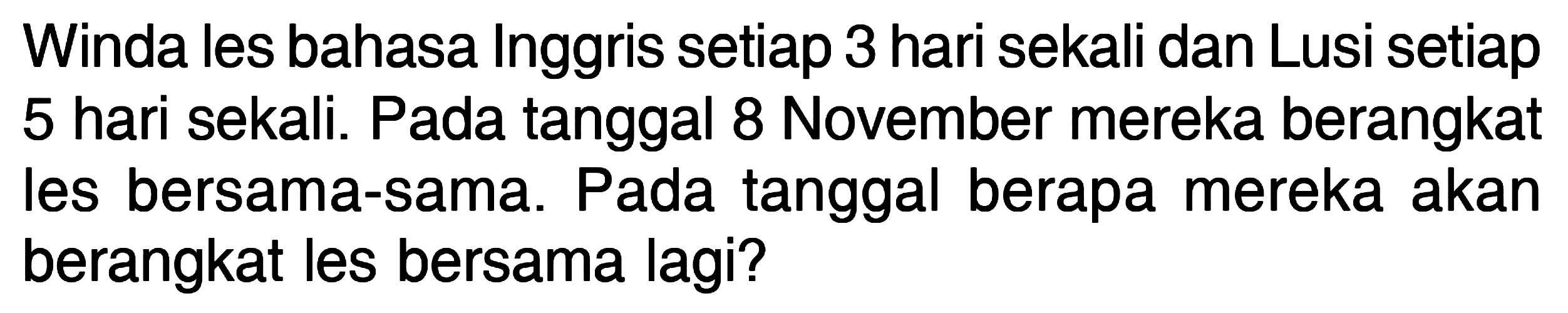 Winda les bahasa Inggris setiap 3 hari sekali dan Lusi setiap 5 hari sekali. Pada tanggal 8 November mereka berangkat Pada tanggal berapa les bersama-sama. Pada tanggal berapa mereka akan berangkat les bersama lagi?