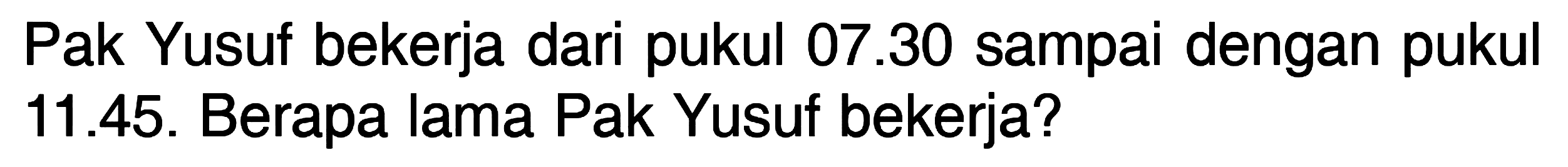 Pak Yusuf bekerja dari pukul 07.30 sampai dengan pukul 11.45. Berapa lama Pak Yusuf bekerja?