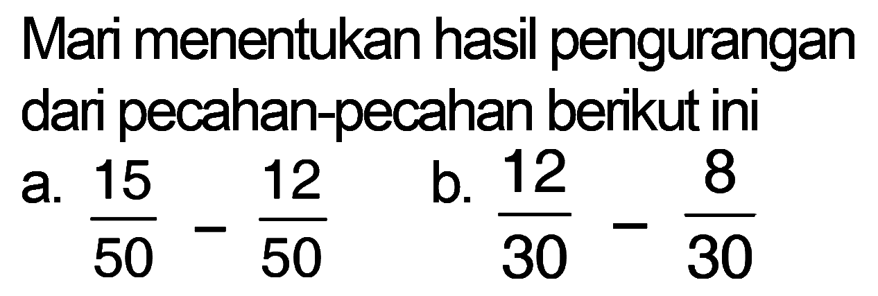 Mari menentukan hasil pengurangan dari pecahan-pecahan berikut ini 
 a. 15/50 - 12/50 
 b. 12/30 - 8/30