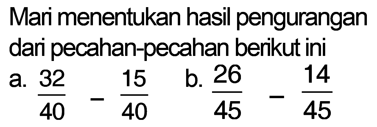 Mari menentukan hasil pengurangan dari pecahan-pecahan berikut ini 26 14 32 15 b_ a. 40 40 45 45