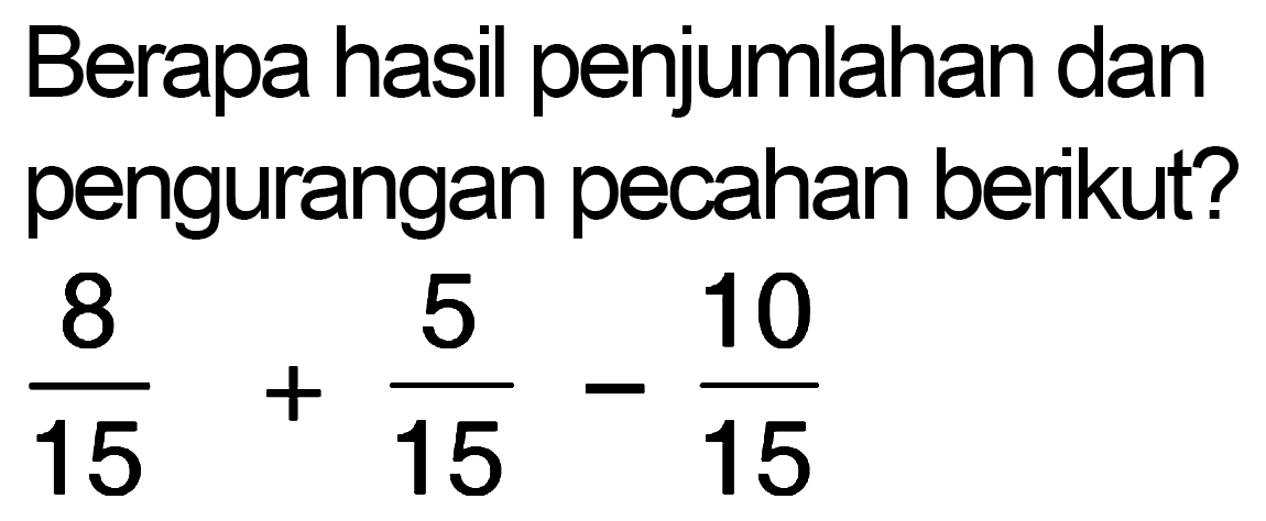 Berapa hasil penjumlahan dan pengurangan pecahan berikut?8/15 + 5/15 - 10/15