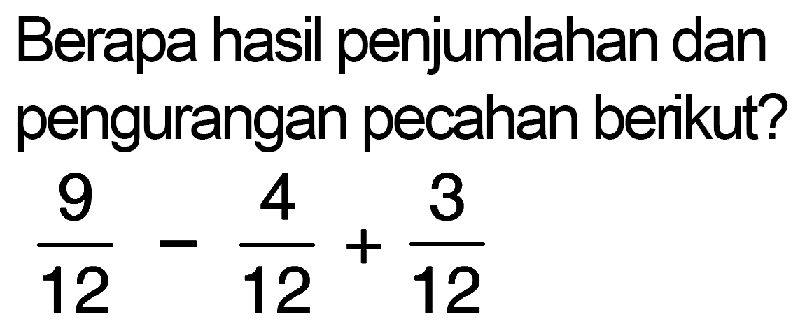 Berapa hasil penjumlahan dan pengurangan pecahan berikut? 9/12 - 4/12 + 3/12