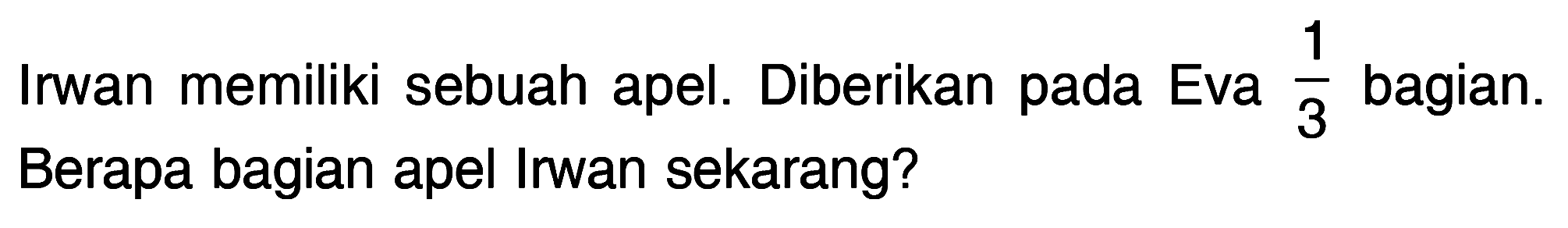 Irwan memiliki sebuah apel. Diberikan pada Eva 1/3 bagian. Berapa bagian apel Irwan sekarang?