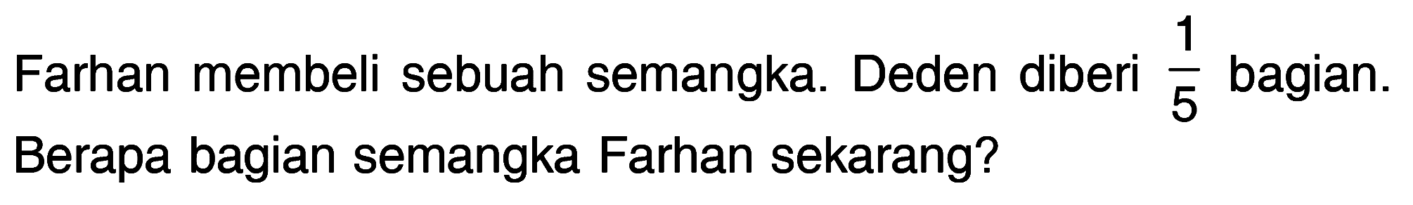 Farhan membeli sebuah semangka. Deden diberi 1/5 bagian. Berapa bagian semangka Farhan sekarang?