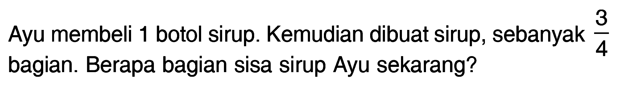 Ayu membeli 1 botol sirup. Kemudian dibuat sirup, sebanyak 3/4 bagian. Berapa bagian sisa sirup Ayu sekarang?