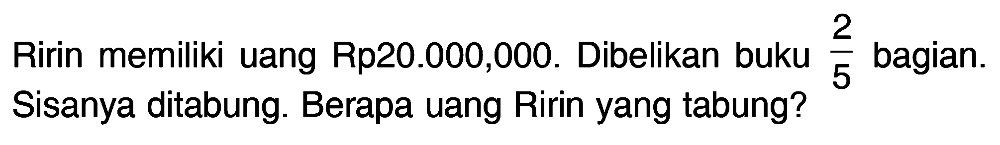 Ririn memiliki uang Rp20.000,000. Dibelikan buku 2/5 bagian. Sisanya ditabung. Berapa uang Ririn yang tabung?