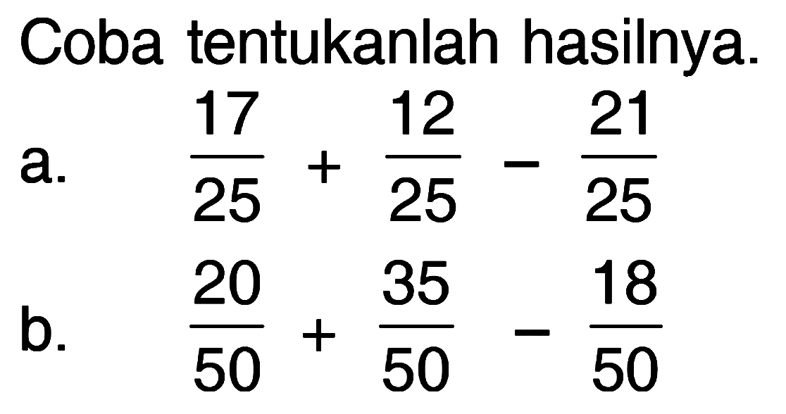 Coba tentukanlah hasilnya.
 a. 17/25 + 12/25 - 21/25
 b. 20/50 + 35/50 - 18/50