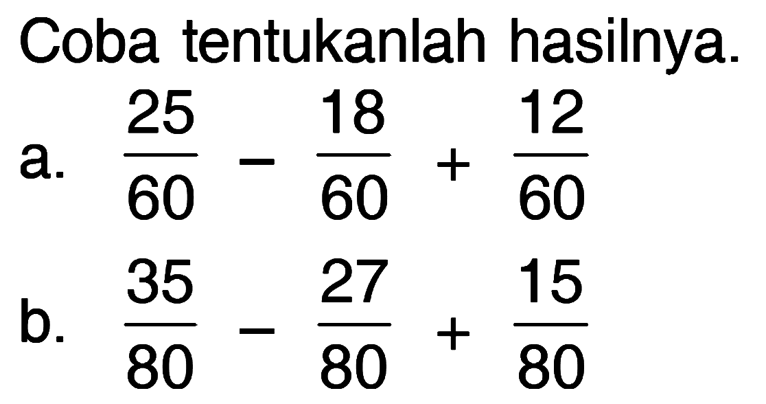 Coba tentukanlah hasilnya.
 a. 25/60 - 18/60 + 12/60
 b. 35/80 - 27/80 + 15/80