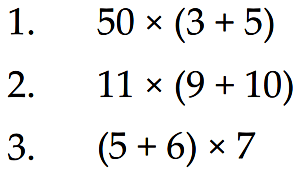 1. 50 x (3 + 5) 2. 11* (9 + 10) 3. (5 + 6) x 7