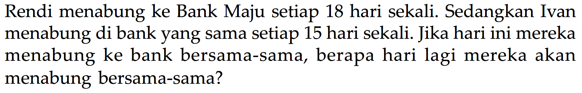 Rendi menabung ke Bank Maju setiap 18 hari sekali. Sedangkan Ivan menabung di bank yang sama setiap 15 hari sekali. Jika hari ini mereka menabung ke bank bersama-sama, berapa hari lagi mereka akan menabung bersama-sama?