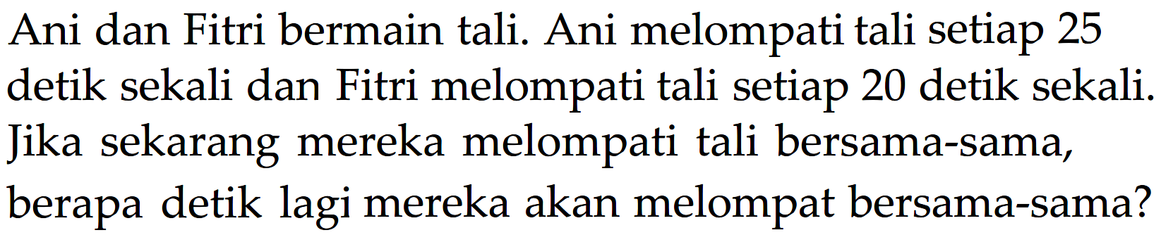 Ani dan Fitri bermain tali. Ani melompati tali setiap 25 detik sekali dan Fitri melompati tali setiap 20 detik sekali. Jika sekarang mereka melompati tali bersama-sama, berapa detik lagi mereka akan melompat bersama-sama?