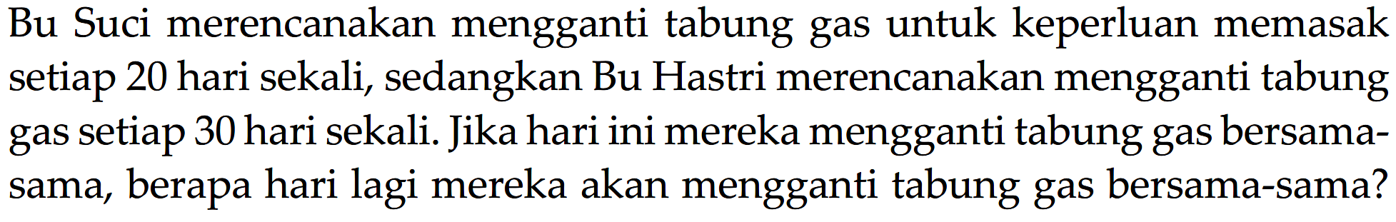 Bu Suci merencanakan mengganti tabung gas untuk keperluan memasak setiap 20 hari sekali, sedangkan Bu Hastri merencanakan mengganti tabung gas setiap 30 hari sekali. Jika hari ini mereka mengganti tabung gas bersama- sama, berapa hari lagi mereka akan mengganti tabung gas bersama-sama?