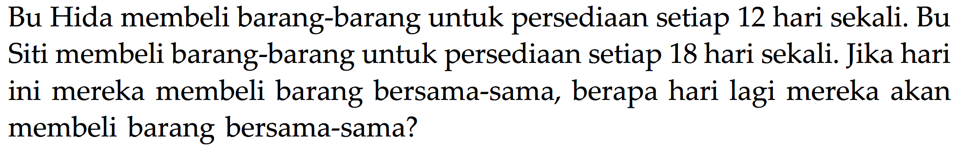 Bu Hida membeli barang-barang untuk persediaan setiap 12 hari sekali. Bu Siti membeli barang-barang untuk persediaan setiap 18 hari sekali. Jika hari ini mereka membeli barang bersama-sama, berapa hari lagi mereka akan membeli barang bersama-sama?