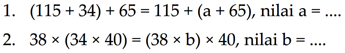 1. (115 + 34) +65 = 115 + (a + 65), nilai a = .... 2. 38 x(34 x40) = (38 x b)x 40, nilai b = ...