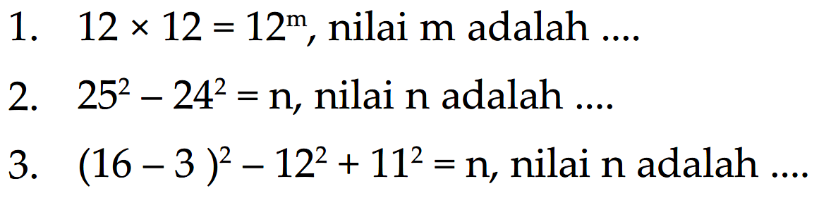 1. 12 x 12 = 12^m, nilai m adalah ....
 2. 25^2 - 24^2 = n, nilai n adalah ....
 3. (16 - 3)^2 - 12^2 + 11^2 = n, nilai n adalah ....