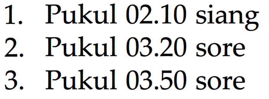 1. Pukul 02.10 siang 2. Pukul 03.20 sore 3. Pukul 03.50 sore