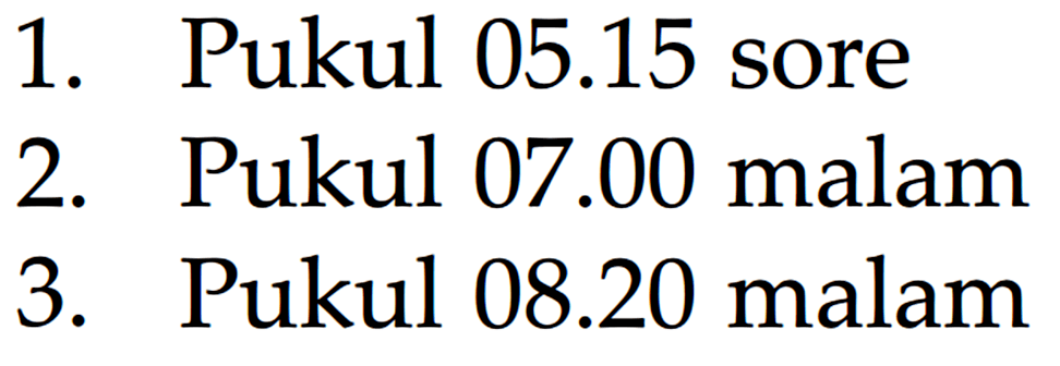 1. Pukul 05.15 sore 2. Pukul 07.00 malam 3. Pukul 08.20 malam