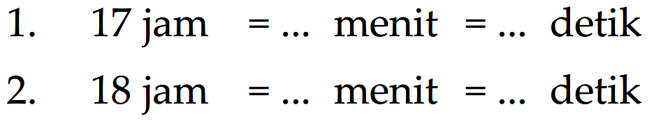 1. 17 jam = ... menit = ... detik
 2. 18 jam = ... menit = ... detik