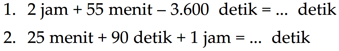 1. 2 jam + 55 menit -3.600 detik = ... detik 2. 25 menit + 90 detik + 1 jam = ...detik