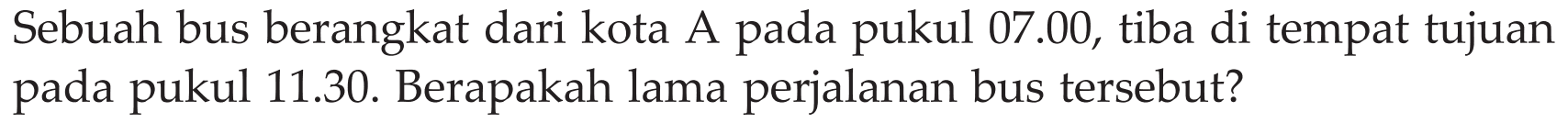 Sebuah bus berangkat dari kota A pada pukul 07.00, tiba di tempat tujuan pada pukul 11.30. Berapakah lama perjalanan bus tersebut?
