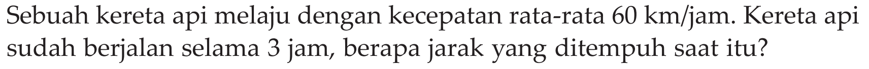 Sebuah kereta api melaju dengan kecepatan rata-rata 60km/jam. Kereta api sudah berjalan selama 3 jam, berapa jarak yang ditempuh saat itu?