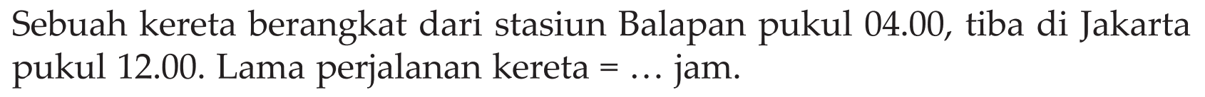 Sebuah kereta berangkat dari stasiun Balapan pukul 04.00, tiba di Jakarta pukul 12.00. Lama perjalanan kereta = ... jam.