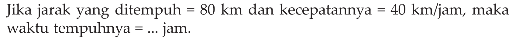 Jika jarak yang ditempuh = 80 km dan kecepatannya = 40 km/jam, maka waktu tempuhnya = ... jam.