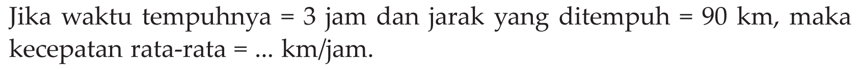 Jika waktu tempuhnya = 3 jam dan jarak yang ditempuh = 90 km, maka kecepatan rata-rata = ... km/jam.