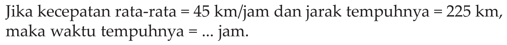 Jika kecepatan rata-rata 45 kmljam dan jarak tempuhnya 225 km, = = maka waktu tempuhnya jam. =