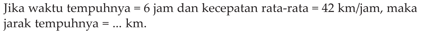 Jika waktu tempuhnya = 6 jam dan kecepatan rata-rata 42 km/jam, maka = jarak tempuhnya km. =