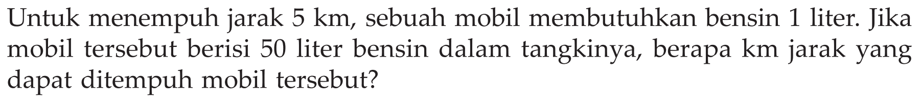 Untuk menempuh jarak 5 km, sebuah mobil membutuhkan bensin 1 liter. Jika mobil tersebut berisi 50 liter bensin dalam tangkinya, berapa km jarak yang dapat ditempuh mobil tersebut?