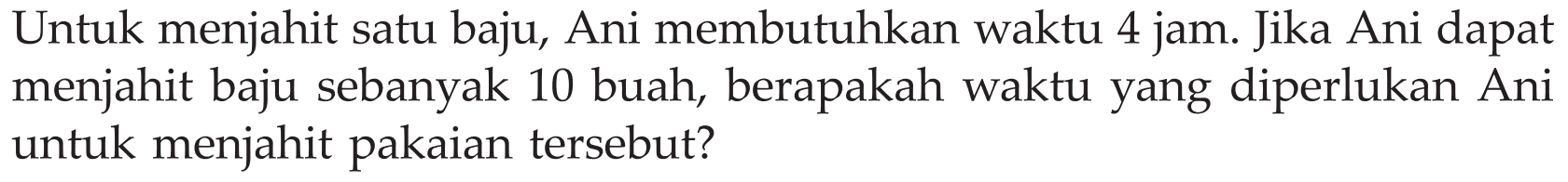 Untuk menjahit satu baju, Ani membutuhkan waktu 4 jam. Jika Ani dapat menjahit baju sebanyak 10 buah, berapakah waktu yang diperlukan Ani untuk menjahit pakaian tersebut?