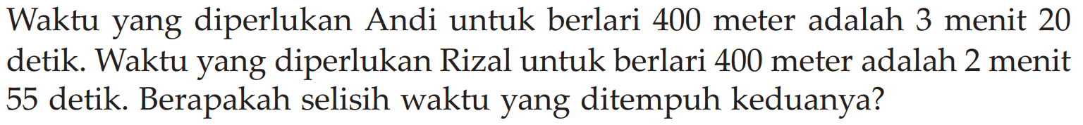 Waktu yang diperlukan Andi untuk berlari 400 meter adalah 3 menit 20 detik. Waktu yang diperlukan Rizal untuk berlari 400 meter adalah 2 menit 55 detik. Berapakah selisih waktu yang ditempuh keduanya?