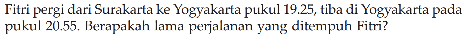 Fitri pergi dari Surakarta ke Yogyakarta pukul 19.25, tiba di Yogyakarta pada pukul 20.55, Berapakah lama perjalanan yang ditempuh Fitri?