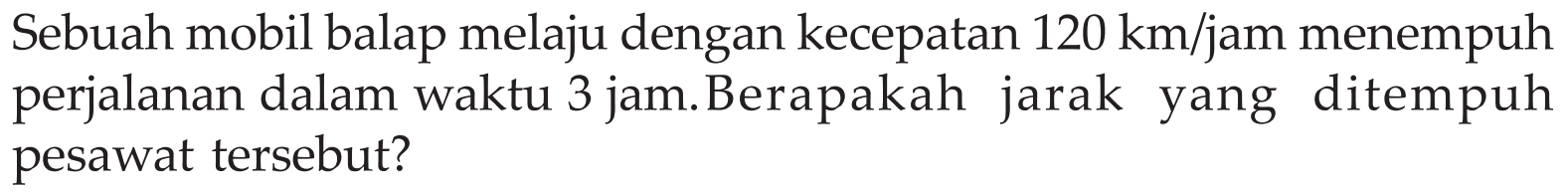 Sebuah mobil balap melaju dengan kecepatan 120 km/jam menempuh perjalanan dalam waktu 3 jam. Berapakah jarak yang ditempuh pesawat tersebut?