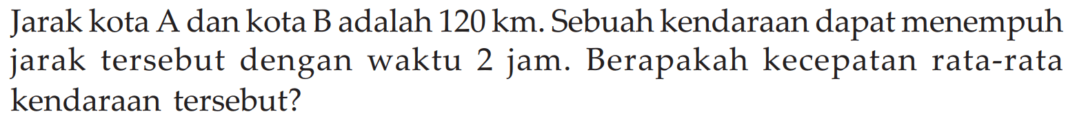 Jarak kota A dan kota B adalah 120 km. Sebuah kendaraan dapat menempuh jarak tersebut dengan waktu 2 jam. Berapakah kecepatan rata-rata kendaraan tersebut?