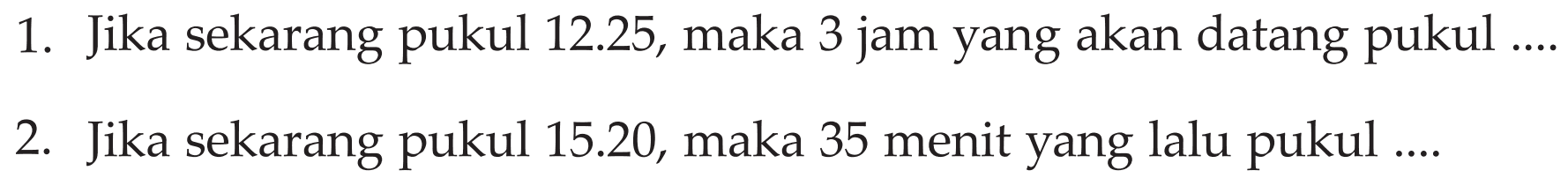 Jika sekarang 12.25, maka 3 jam yang akan datang 1. pukul pukul 2. Jika sekarang 15.20, maka 35 menit yang lalu pukul pukul