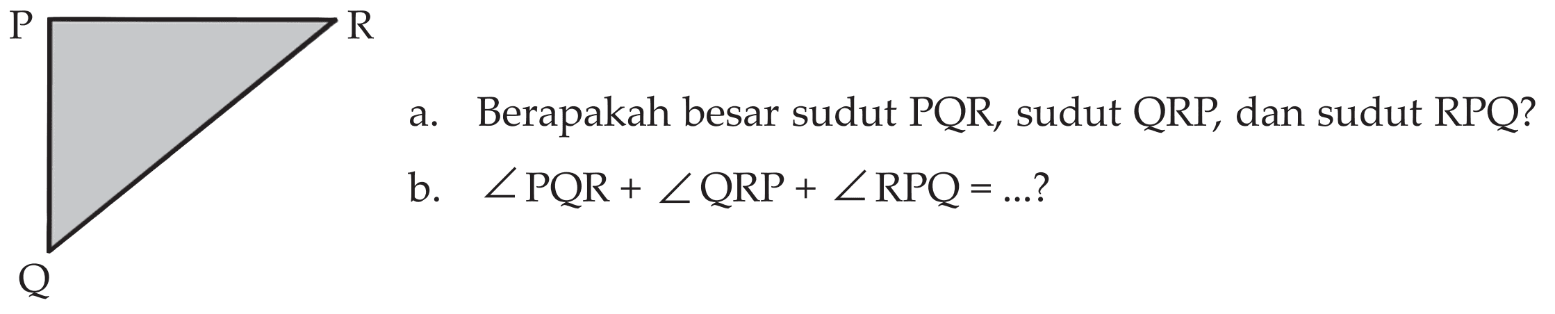 a. Berapakah besar sudut PQR, sudut QRP, dan sudut RPQ?
b.  sudut PQR+sudut QRP+sudut RPQ=...  ? 
P Q R