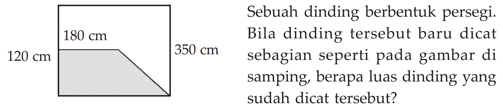  120 cm  180 cm 350 cm 
Sebuah dinding berbentuk persegi.
Bila dinding tersebut baru dicat
sebagian seperti pada gambar di
samping, berapa luas dinding yang sudah dicat tersebut?