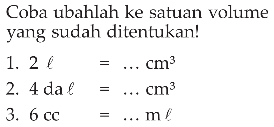 Coba ubahlah ke satuan volume yang sudah ditentukanl 1. 2 l = .... cm ^3 2. 4 da l = ... cm^3 3. 6 CC = ... ml