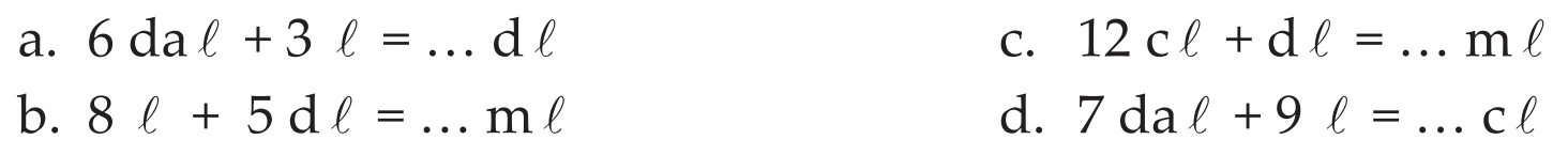 a. 6 dal + 3 l = ... dl c. 12 cl + dl = ... ml b. 8 l + 5 dl = ... ml d. 7 dal + 9 l = ... cl