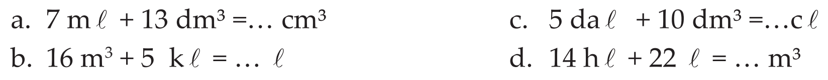 a. 7 m l + 13 dm^3 =... cm^3 c.5 da l + 10 dm^3 =...cl b. 16 m^3 + 5 kl = ... d. 14hl + 22 l = ... m^3
