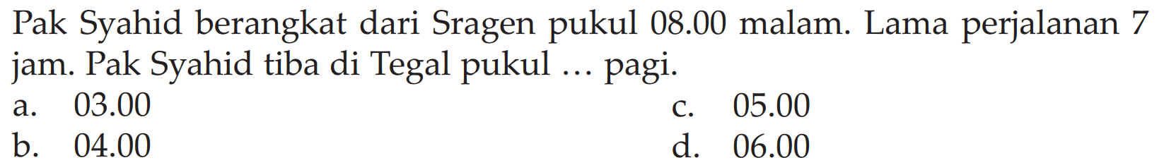 Pak Syahid berangkat dari Sragen pukul 08.00 malam. Lama perjalanan 7 jam. Pak Syahid tiba di Tegal pukul ... pagi.