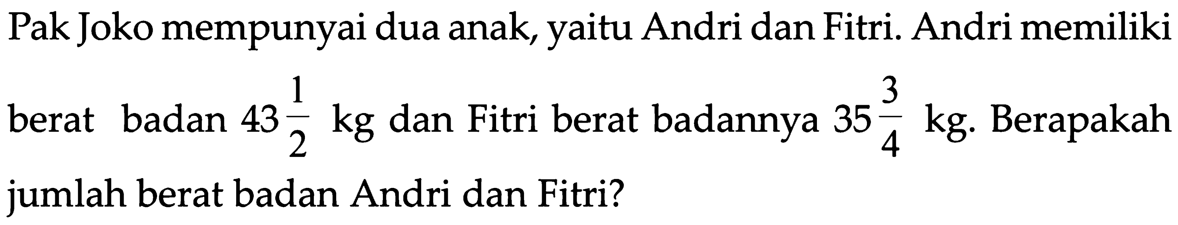 Pak Joko mempunyai dua anak, yaitu Andri dan Fitri. Andri memiliki berat badan 43 1/2 kg dan Fitri berat badannya 35 3/4 kg. Berapakah jumlah berat badan Andri dan Fitri?