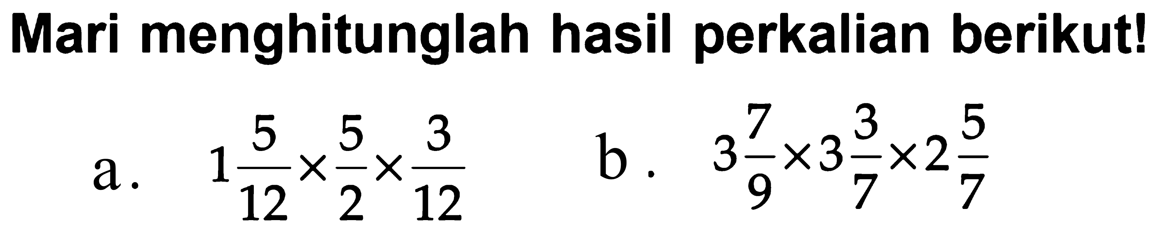 Mari menghitunglah hasil perkalian berikut!
 a. 1 5/12 x 5/2 x 3/12
 b. 3 7/9 x 3 3/7 x 2 5/7