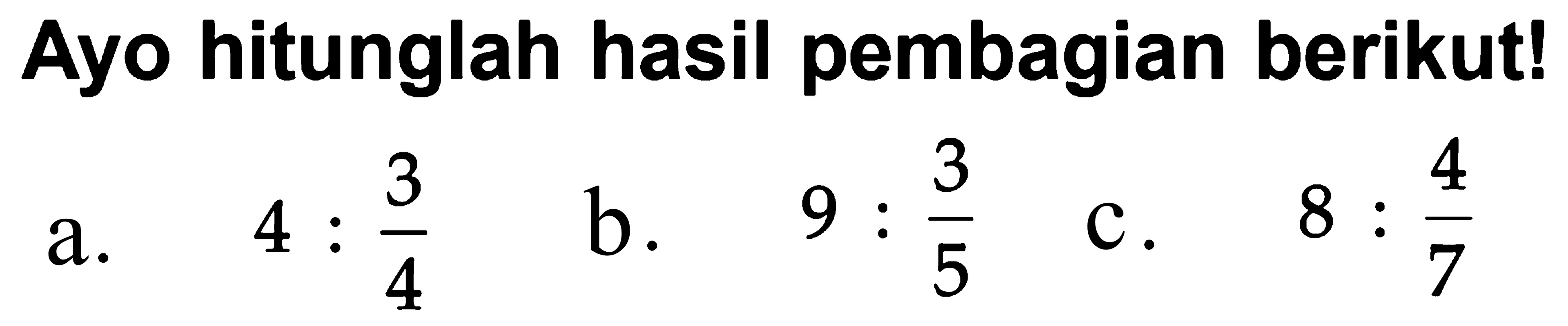 Ayo hitunglah hasil pembagian berikut!
 a. 4 : 3/4
 b. 9 : 3/5
 c. 8 : 4/7