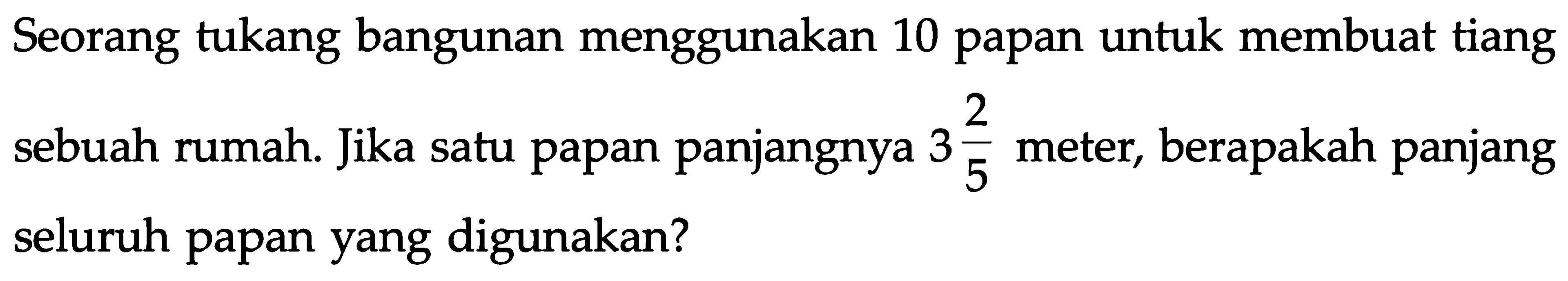 Seorang tukang bangunan menggunakan 10 papan untuk membuat tiang sebuah rumah. Jika satu papan panjangnya 3 2/5 meter, berapakah panjang seluruh papan yang digunakan?