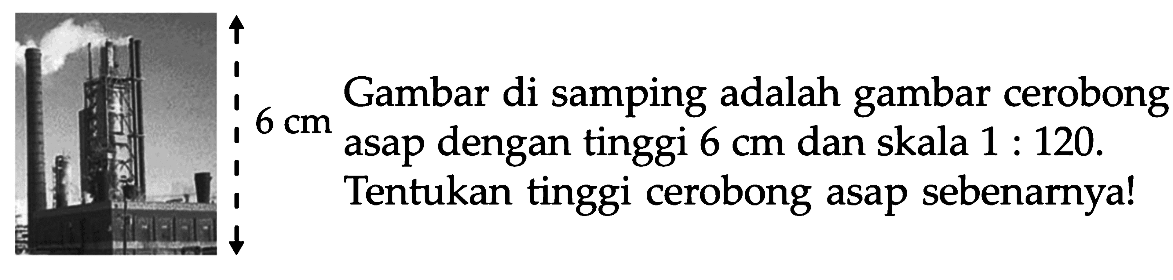 Gambar di samping adalah gambar cerobong asap dengan tinggi 6 cm dan skala 1 : 120. Tentukan tinggi cerobong asap sebenarnya!