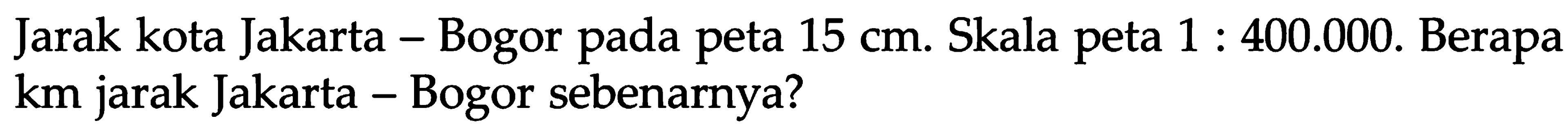 Jarak kota Jakarta - Bogor pada peta 15 cm. Skala peta 1 400.000. Berapa km jarak Jakarta - Bogor sebenarnya?