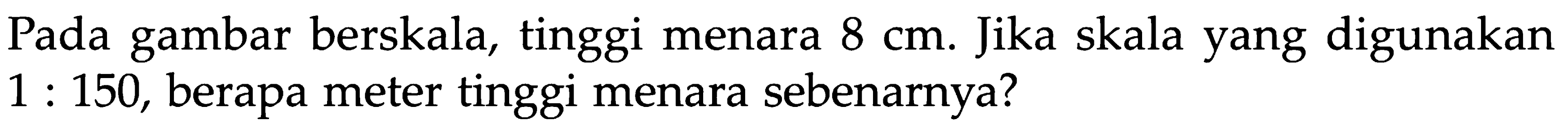 Pada gambar berskala, tinggi menara 8 cm. Jika skala yang digunakan 1 : 150, berapa meter tinggi menara sebenarnya?